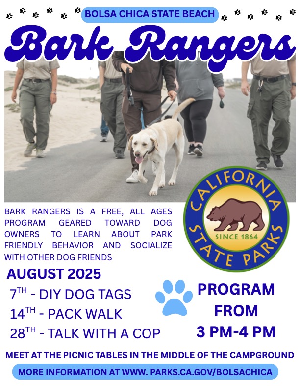 An event flyer from Bolsa Chica State Beach for a Bark Rangers Program. Bark Rangers is a free, all ages program geared toward dog owners to learn about park friendly behavior and socialize with other dog friends. The program dates are for 2025. August 7th features DIY Dog Tages. August 14th is a Pack Walk. August 28th is Talk with a Cop. The programs run from 3-4pm where visitors are instructed to meet at the picnic tables in the middle of the campground. For more information, please visit www.parks.ca.gov/bolsachica.